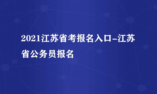 2021江苏省考报名入口-江苏省公务员报名
