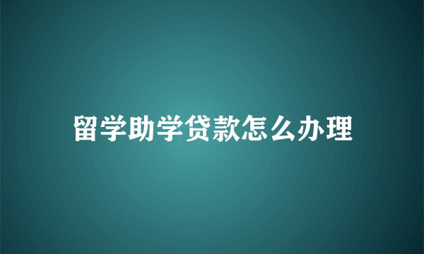留学助学贷款怎么办理