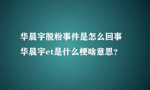 华晨宇脱粉事件是怎么回事 华晨宇et是什么梗啥意思？