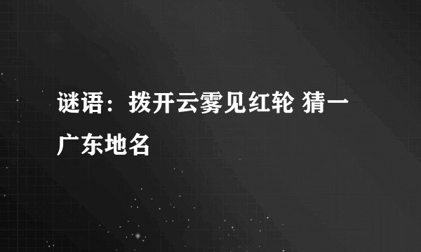 谜语:拨开云雾见红轮 猜一广东地名