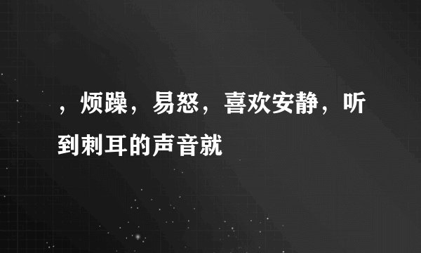 ，烦躁，易怒，喜欢安静，听到刺耳的声音就