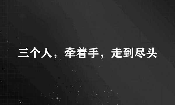 三个人，牵着手，走到尽头