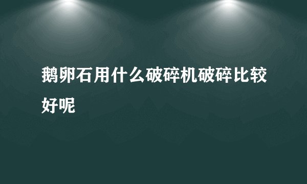 鹅卵石用什么破碎机破碎比较好呢