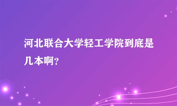 河北联合大学轻工学院到底是几本啊？
