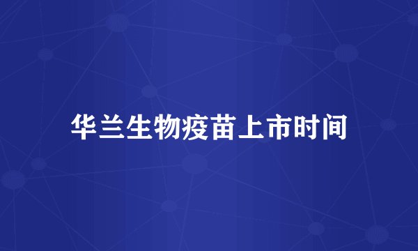 华兰生物疫苗上市时间