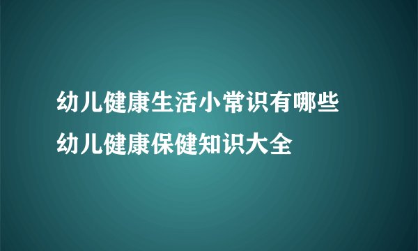 幼儿健康生活小常识有哪些 幼儿健康保健知识大全
