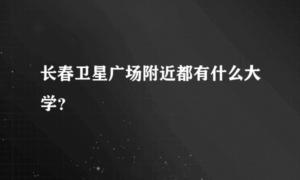 长春卫星广场附近都有什么大学？