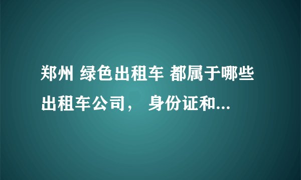 郑州 绿色出租车 都属于哪些出租车公司， 身份证和包都丢车上了， 在线等。