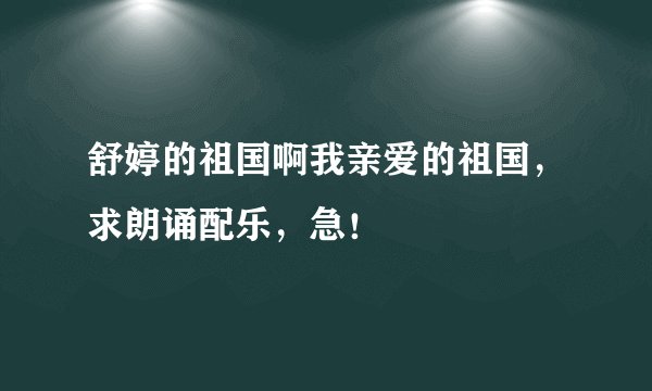 舒婷的祖国啊我亲爱的祖国，求朗诵配乐，急！