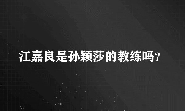 江嘉良是孙颖莎的教练吗？