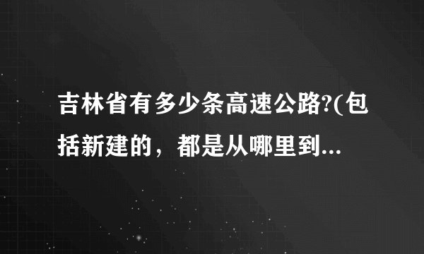 吉林省有多少条高速公路?(包括新建的，都是从哪里到哪里的)？