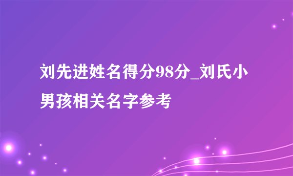 刘先进姓名得分98分_刘氏小男孩相关名字参考