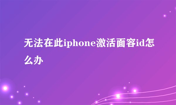 无法在此iphone激活面容id怎么办