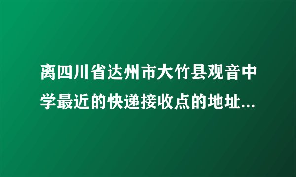 离四川省达州市大竹县观音中学最近的快递接收点的地址是什么？