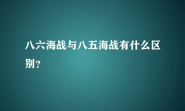 八六海战与八五海战有什么区别？