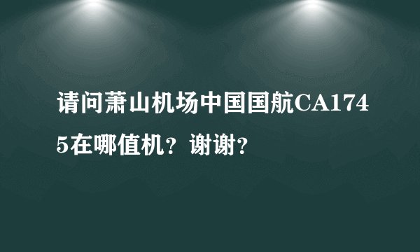 请问萧山机场中国国航CA1745在哪值机？谢谢？