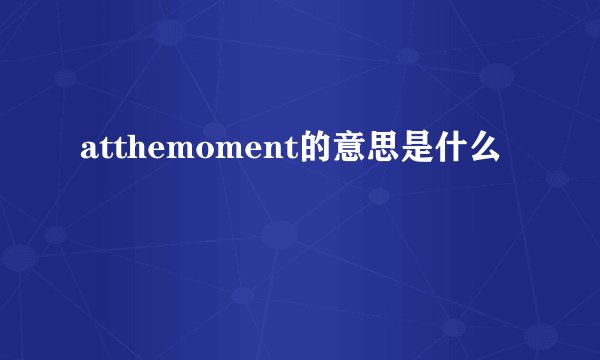 atthemoment的意思是什么
