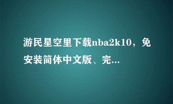 游民星空里下载nba2k10，免安装简体中文版、完整破解版、简体中文硬盘版、完整硬盘版，下载哪个好啊