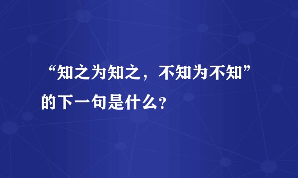 “知之为知之，不知为不知”的下一句是什么？