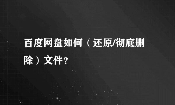 百度网盘如何（还原/彻底删除）文件？