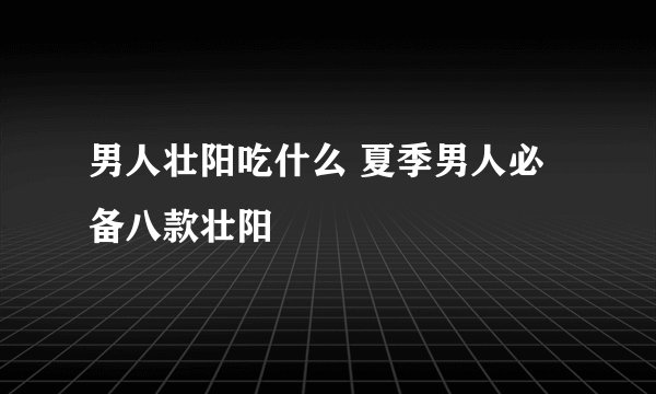 男人壮阳吃什么 夏季男人必备八款壮阳