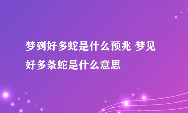 梦到好多蛇是什么预兆 梦见好多条蛇是什么意思