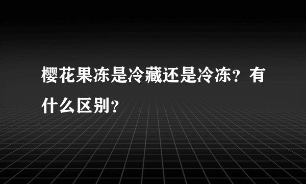 樱花果冻是冷藏还是冷冻？有什么区别？
