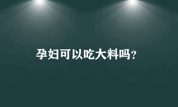 孕妇可以吃大料吗？