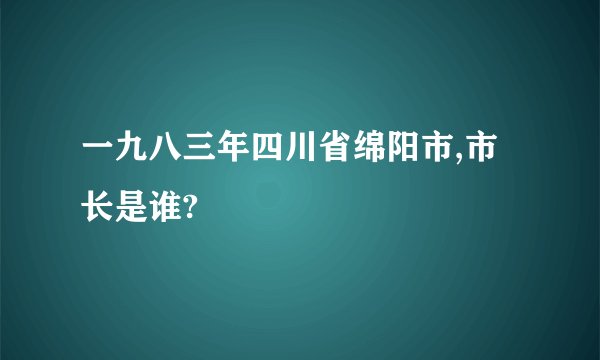 一九八三年四川省绵阳市,市长是谁?