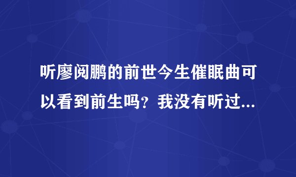 听廖阅鹏的前世今生催眠曲可以看到前生吗？我没有听过，想听一下您的看法。谢谢！
