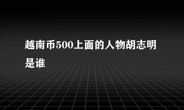 越南币500上面的人物胡志明是谁