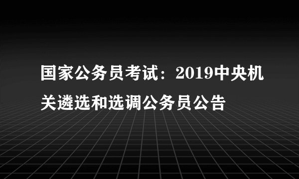 国家公务员考试：2019中央机关遴选和选调公务员公告