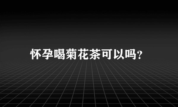 怀孕喝菊花茶可以吗？