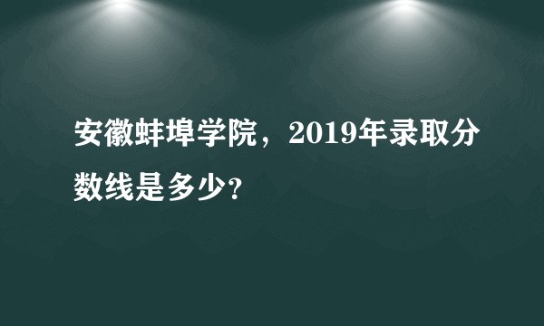 安徽蚌埠学院，2019年录取分数线是多少？