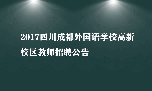 2017四川成都外国语学校高新校区教师招聘公告