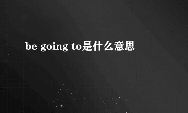 be going to是什么意思