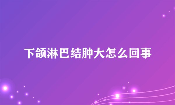下颌淋巴结肿大怎么回事