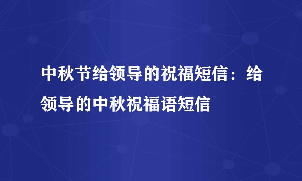 中秋节给领导的祝福短信：给领导的中秋祝福语短信