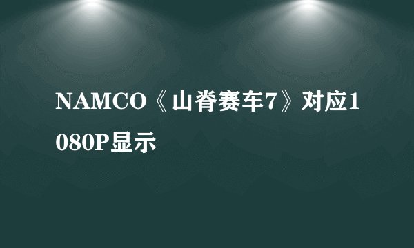 NAMCO《山脊赛车7》对应1080P显示
