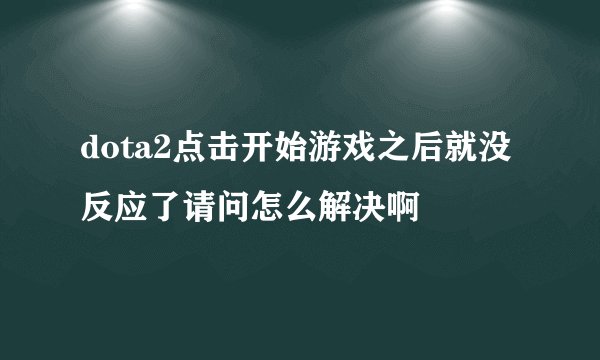 dota2点击开始游戏之后就没反应了请问怎么解决啊