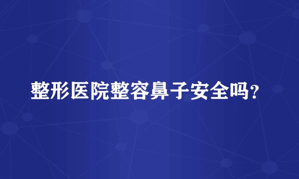 整形医院整容鼻子安全吗？