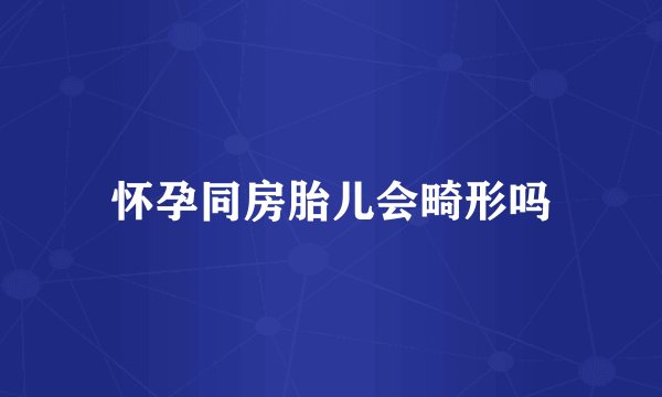 怀孕同房胎儿会畸形吗