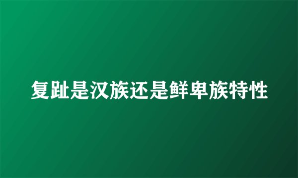 复趾是汉族还是鲜卑族特性