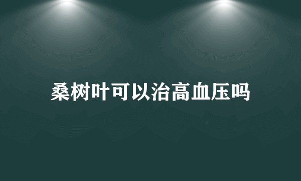 桑树叶可以治高血压吗