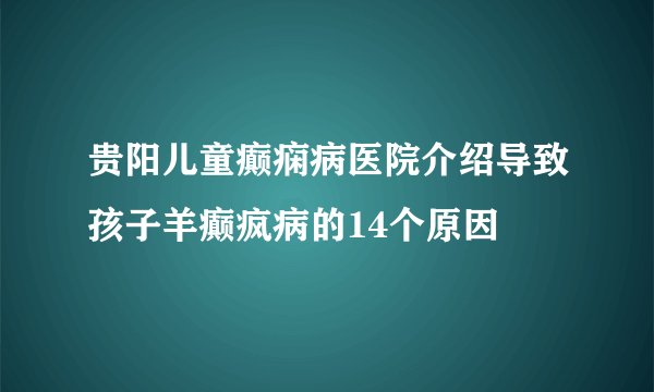 贵阳儿童癫痫病医院介绍导致孩子羊癫疯病的14个原因