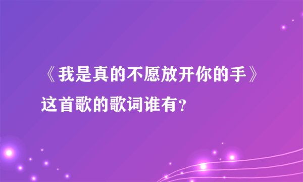 《我是真的不愿放开你的手》这首歌的歌词谁有？