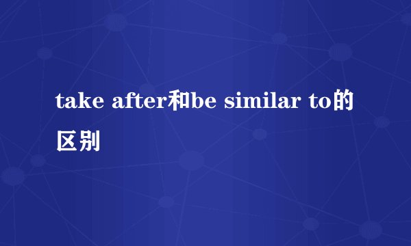 take after和be similar to的区别