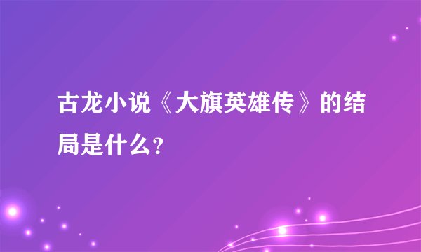 古龙小说《大旗英雄传》的结局是什么？
