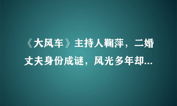 《大风车》主持人鞠萍，二婚丈夫身份成谜，风光多年却因身材被嘲