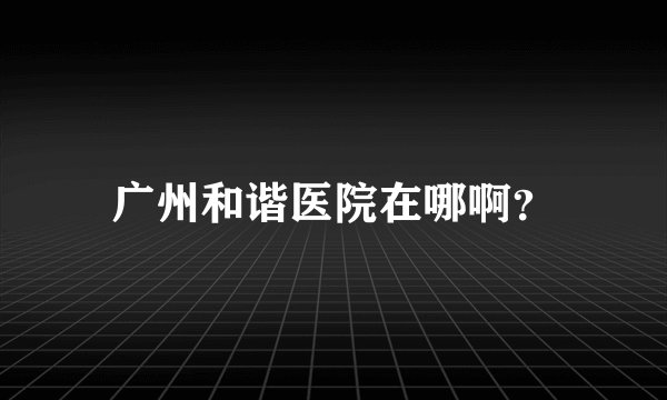 广州和谐医院在哪啊？